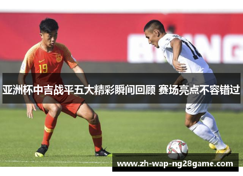 亚洲杯中吉战平五大精彩瞬间回顾 赛场亮点不容错过