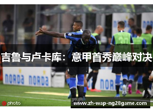 吉鲁与卢卡库：意甲首秀巅峰对决