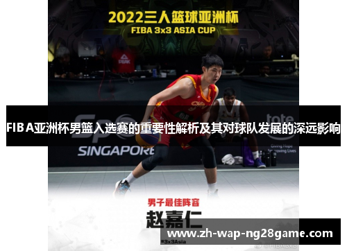 FIBA亚洲杯男篮入选赛的重要性解析及其对球队发展的深远影响