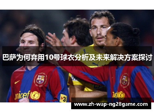 巴萨为何弃用10号球衣分析及未来解决方案探讨