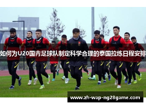 如何为U20国青足球队制定科学合理的泰国拉练日程安排