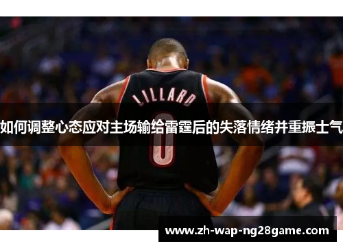 如何调整心态应对主场输给雷霆后的失落情绪并重振士气