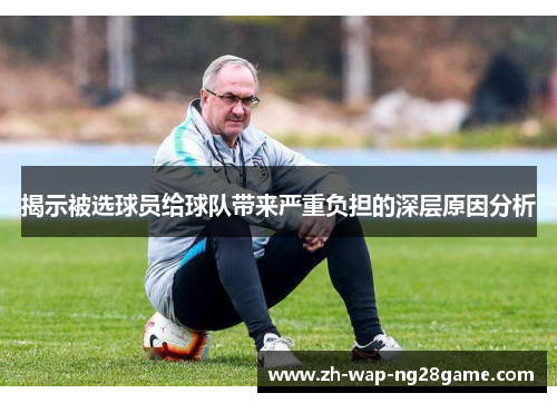揭示被选球员给球队带来严重负担的深层原因分析