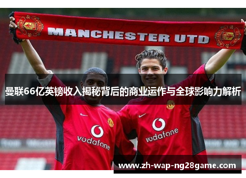 曼联66亿英镑收入揭秘背后的商业运作与全球影响力解析