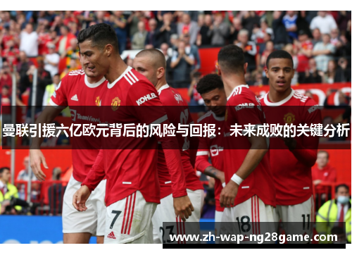曼联引援六亿欧元背后的风险与回报：未来成败的关键分析