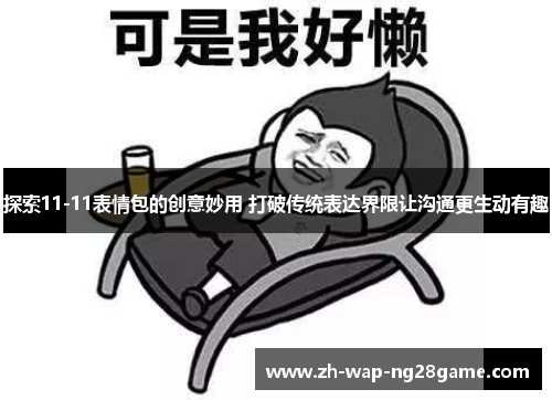 探索11-11表情包的创意妙用 打破传统表达界限让沟通更生动有趣