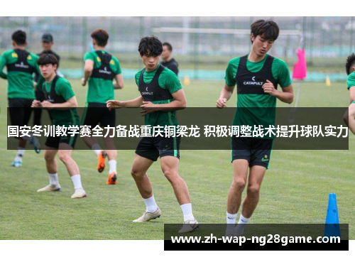 国安冬训教学赛全力备战重庆铜梁龙 积极调整战术提升球队实力
