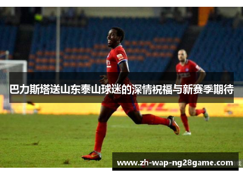 巴力斯塔送山东泰山球迷的深情祝福与新赛季期待