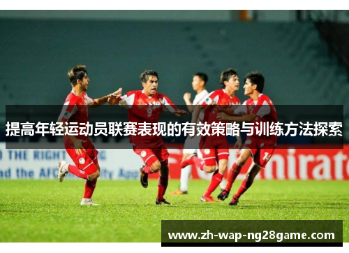 提高年轻运动员联赛表现的有效策略与训练方法探索