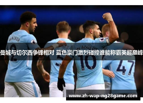 曼城与切尔西争锋相对 蓝色豪门激烈碰撞谁能称霸英超巅峰