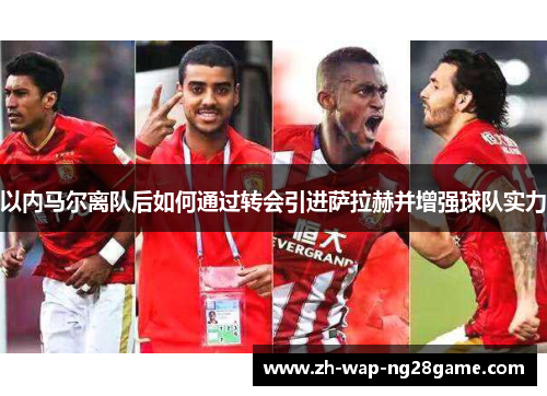 以内马尔离队后如何通过转会引进萨拉赫并增强球队实力