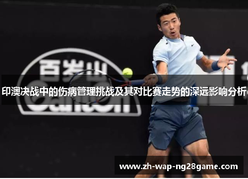 印澳决战中的伤病管理挑战及其对比赛走势的深远影响分析