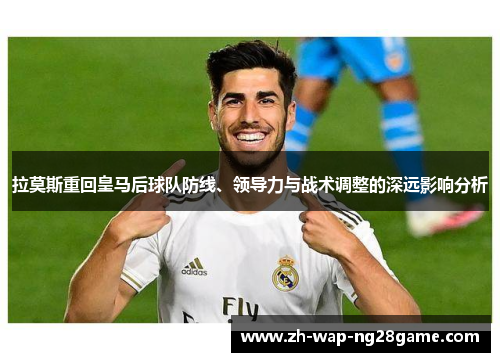 拉莫斯重回皇马后球队防线、领导力与战术调整的深远影响分析