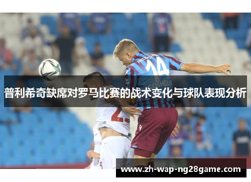 普利希奇缺席对罗马比赛的战术变化与球队表现分析
