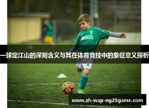 一球定江山的深刻含义与其在体育竞技中的象征意义探析