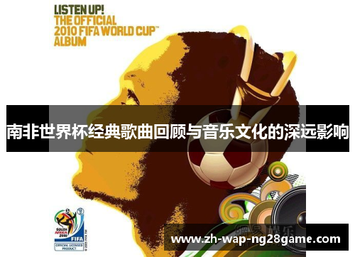 南非世界杯经典歌曲回顾与音乐文化的深远影响