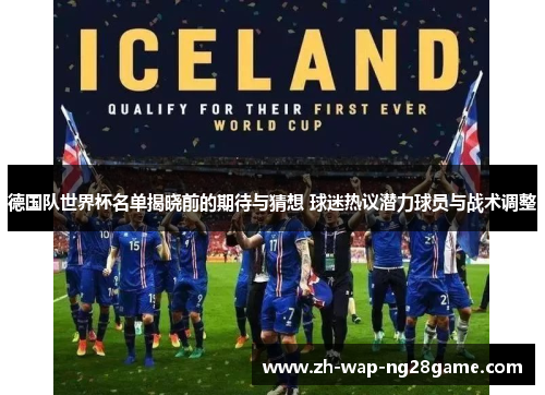 德国队世界杯名单揭晓前的期待与猜想 球迷热议潜力球员与战术调整