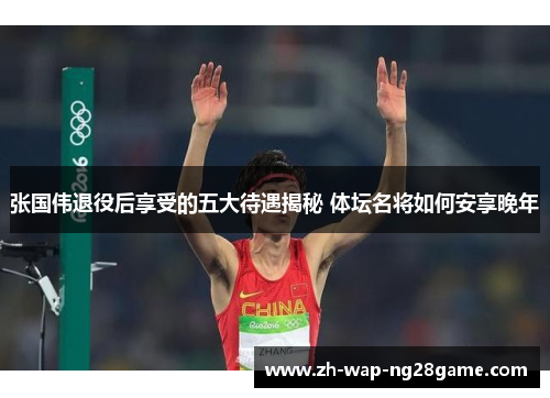 张国伟退役后享受的五大待遇揭秘 体坛名将如何安享晚年