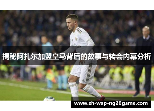 揭秘阿扎尔加盟皇马背后的故事与转会内幕分析
