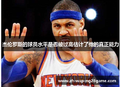 杰伦罗斯的球员水平是否被过高估计了他的真正能力