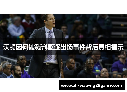 沃顿因何被裁判驱逐出场事件背后真相揭示