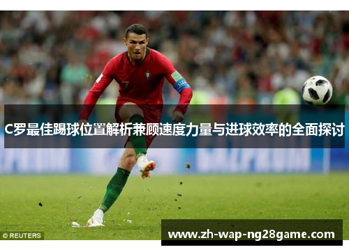 C罗最佳踢球位置解析兼顾速度力量与进球效率的全面探讨