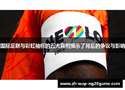 国际足联与彩虹袖标的五大真相揭示了背后的争议与影响