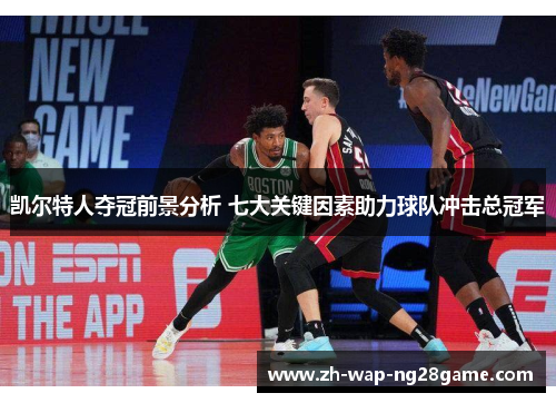 凯尔特人夺冠前景分析 七大关键因素助力球队冲击总冠军