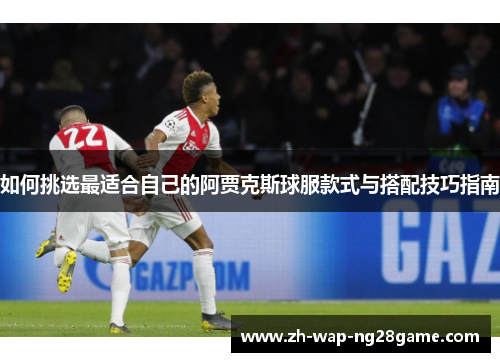 如何挑选最适合自己的阿贾克斯球服款式与搭配技巧指南