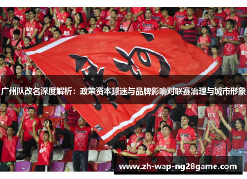 广州队改名深度解析：政策资本球迷与品牌影响对联赛治理与城市形象