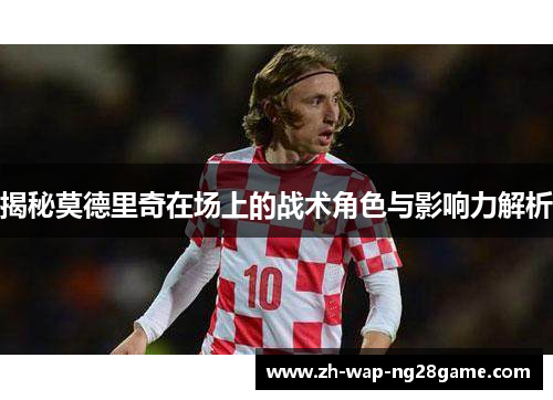 揭秘莫德里奇在场上的战术角色与影响力解析