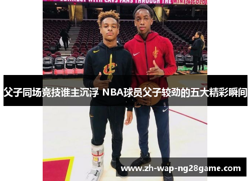 父子同场竞技谁主沉浮 NBA球员父子较劲的五大精彩瞬间