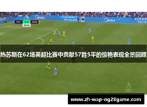 热苏斯在62场英超比赛中贡献57胜5平的惊艳表现全景回顾