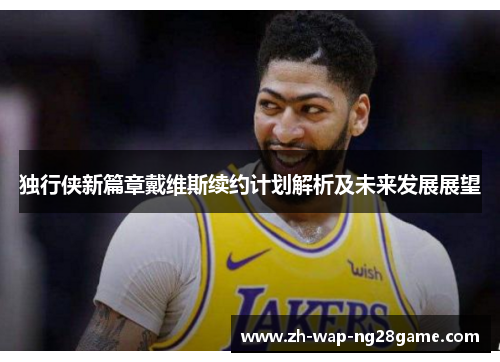 独行侠新篇章戴维斯续约计划解析及未来发展展望