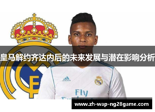 皇马解约齐达内后的未来发展与潜在影响分析