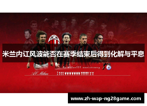 米兰内讧风波能否在赛季结束后得到化解与平息