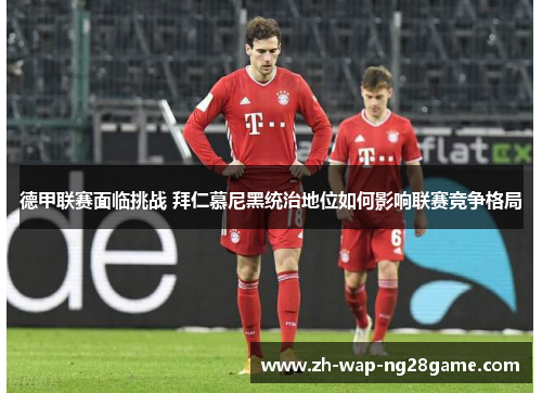 德甲联赛面临挑战 拜仁慕尼黑统治地位如何影响联赛竞争格局