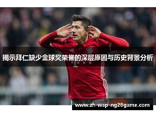 揭示拜仁缺少金球奖荣誉的深层原因与历史背景分析