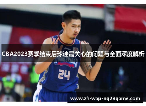 CBA2023赛季结束后球迷最关心的问题与全面深度解析