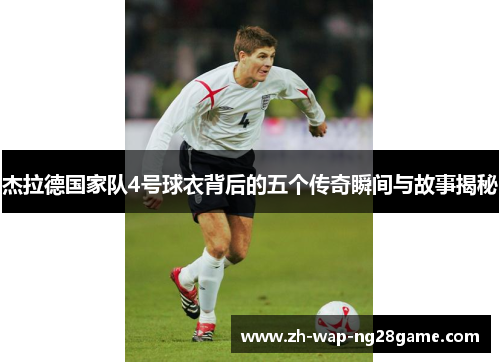 杰拉德国家队4号球衣背后的五个传奇瞬间与故事揭秘