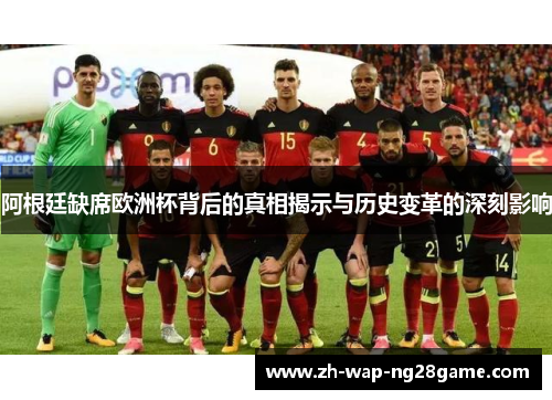 阿根廷缺席欧洲杯背后的真相揭示与历史变革的深刻影响