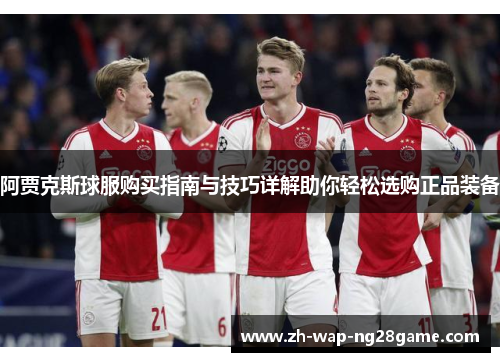 阿贾克斯球服购买指南与技巧详解助你轻松选购正品装备