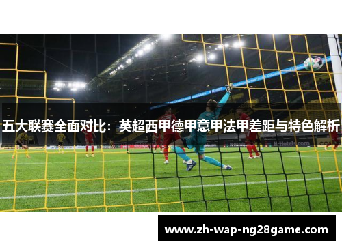 五大联赛全面对比：英超西甲德甲意甲法甲差距与特色解析