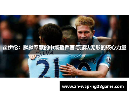 霍伊伦：默默奉献的中场指挥官与球队无形的核心力量