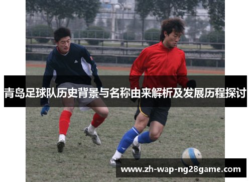 青岛足球队历史背景与名称由来解析及发展历程探讨