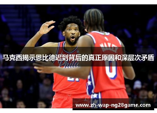 马克西揭示恩比德迟到背后的真正原因和深层次矛盾