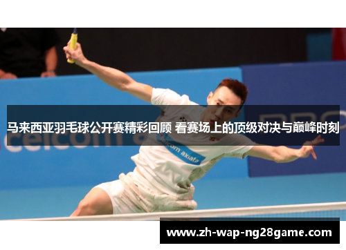 马来西亚羽毛球公开赛精彩回顾 看赛场上的顶级对决与巅峰时刻