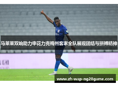 马莱莱双响助力申花力克梅州客家全队展现团结与拼搏精神