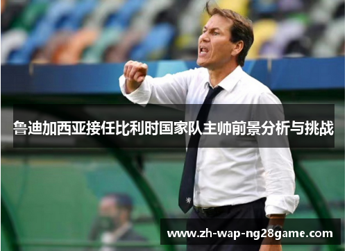 鲁迪加西亚接任比利时国家队主帅前景分析与挑战