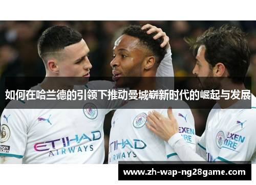 如何在哈兰德的引领下推动曼城崭新时代的崛起与发展